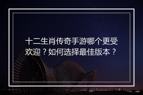 十二生肖传奇手游哪个更受欢迎？如何选择最佳版本？