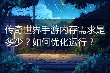 传奇世界手游内存需求是多少？如何优化运行？