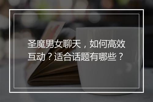 圣魔男女聊天，如何高效互动？适合话题有哪些？