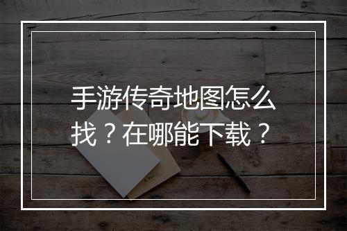 手游传奇地图怎么找？在哪能下载？