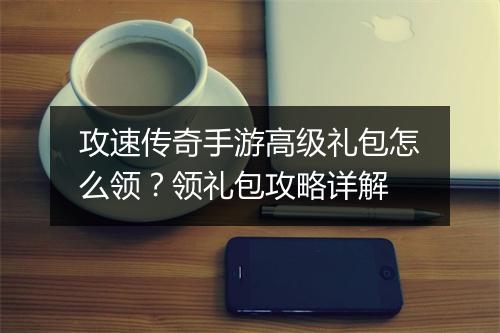 攻速传奇手游高级礼包怎么领？领礼包攻略详解