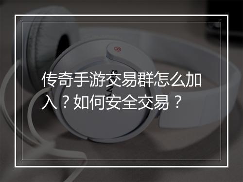 传奇手游交易群怎么加入？如何安全交易？