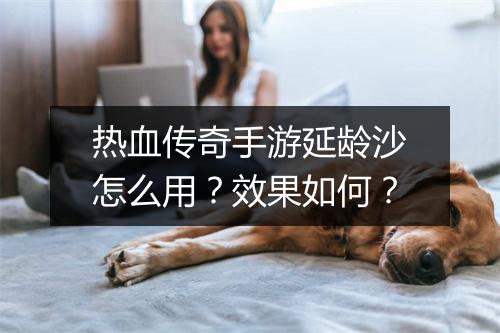热血传奇手游延龄沙怎么用？效果如何？