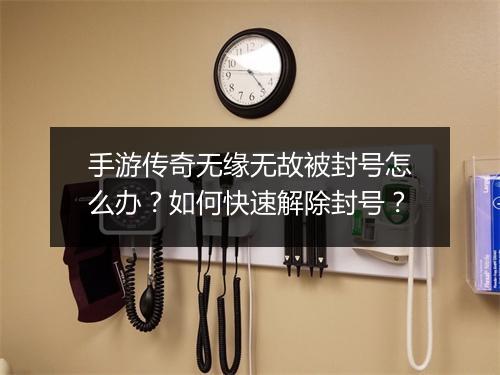 手游传奇无缘无故被封号怎么办？如何快速解除封号？