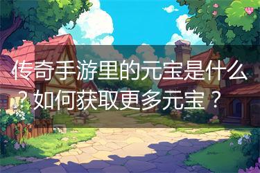传奇手游里的元宝是什么？如何获取更多元宝？