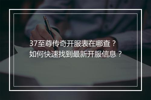 37至尊传奇开服表在哪查？如何快速找到最新开服信息？