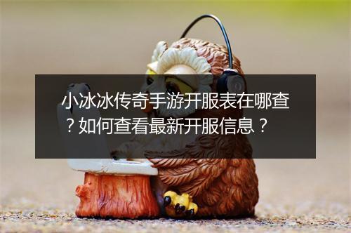 小冰冰传奇手游开服表在哪查？如何查看最新开服信息？