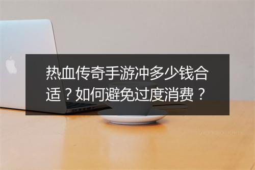 热血传奇手游冲多少钱合适？如何避免过度消费？
