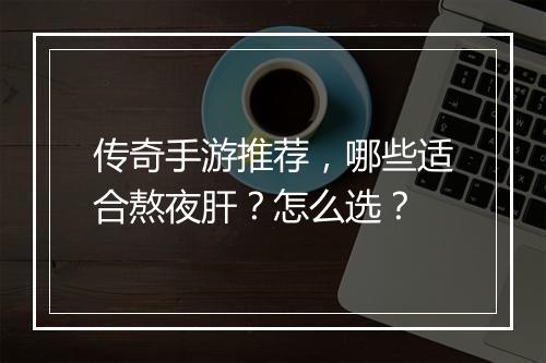 传奇手游推荐，哪些适合熬夜肝？怎么选？