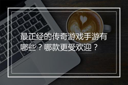 最正经的传奇游戏手游有哪些？哪款更受欢迎？