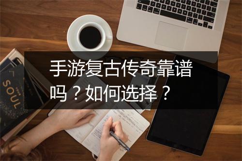 手游复古传奇靠谱吗？如何选择？
