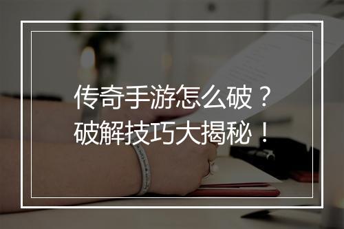 传奇手游怎么破？破解技巧大揭秘！