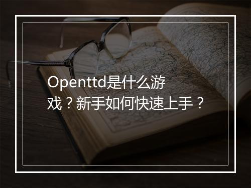 Openttd是什么游戏？新手如何快速上手？