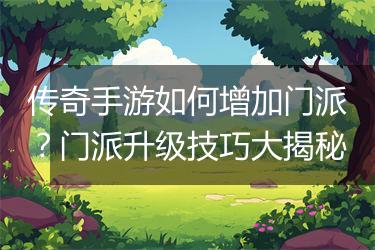 传奇手游如何增加门派？门派升级技巧大揭秘