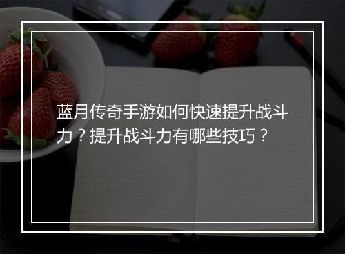 蓝月传奇手游如何快速提升战斗力？提升战斗力有哪些技巧？