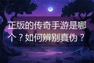 正版的传奇手游是哪个？如何辨别真伪？