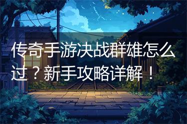 传奇手游决战群雄怎么过？新手攻略详解！