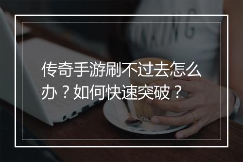 传奇手游刷不过去怎么办？如何快速突破？