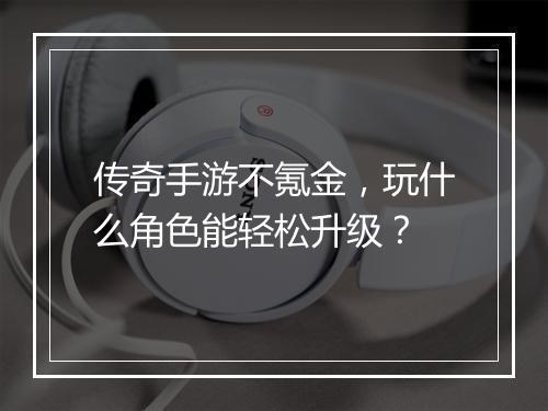 传奇手游不氪金，玩什么角色能轻松升级？