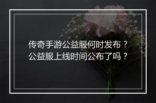 传奇手游公益服何时发布？公益服上线时间公布了吗？