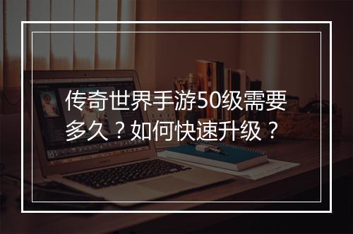 传奇世界手游50级需要多久？如何快速升级？