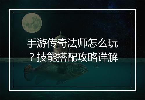 手游传奇法师怎么玩？技能搭配攻略详解