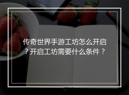 传奇世界手游工坊怎么开启？开启工坊需要什么条件？
