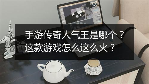 手游传奇人气王是哪个？这款游戏怎么这么火？