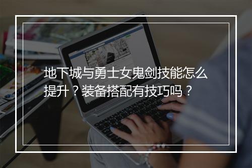 地下城与勇士女鬼剑技能怎么提升？装备搭配有技巧吗？