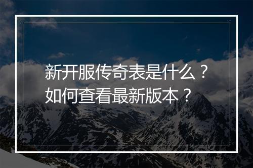 新开服传奇表是什么？如何查看最新版本？
