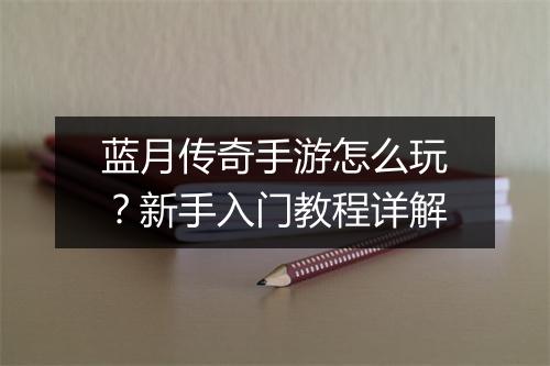 蓝月传奇手游怎么玩？新手入门教程详解