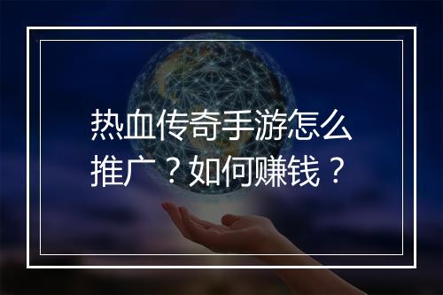 热血传奇手游怎么推广？如何赚钱？