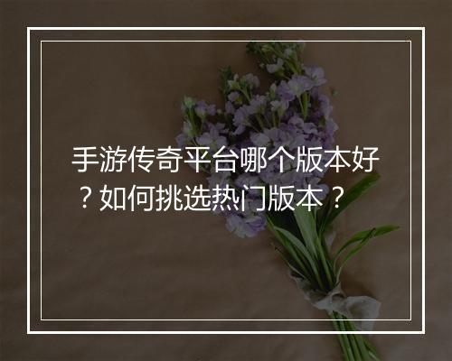 手游传奇平台哪个版本好？如何挑选热门版本？