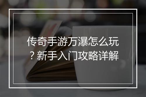 传奇手游万瀑怎么玩？新手入门攻略详解