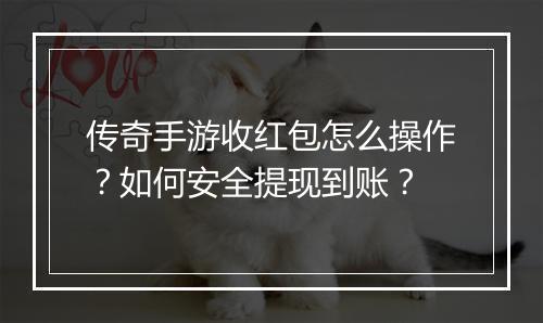 传奇手游收红包怎么操作？如何安全提现到账？