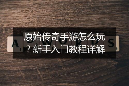 原始传奇手游怎么玩？新手入门教程详解