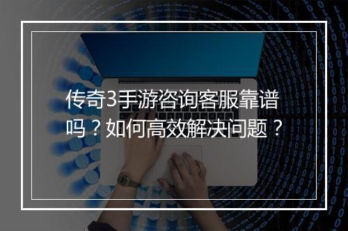 传奇3手游咨询客服靠谱吗？如何高效解决问题？
