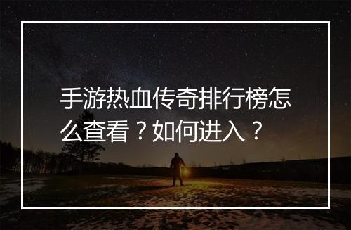 手游热血传奇排行榜怎么查看？如何进入？