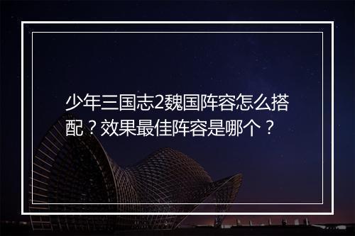 少年三国志2魏国阵容怎么搭配？效果最佳阵容是哪个？