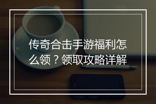 传奇合击手游福利怎么领？领取攻略详解