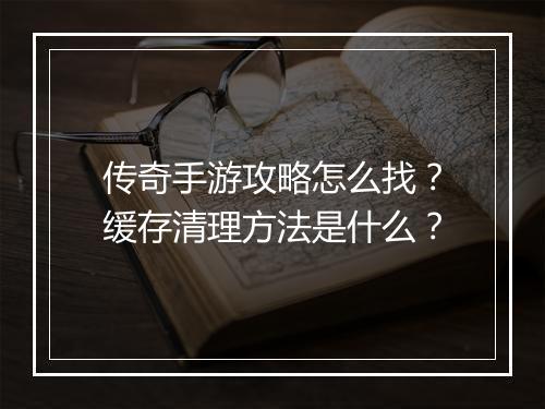 传奇手游攻略怎么找？缓存清理方法是什么？