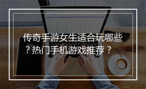传奇手游女生适合玩哪些？热门手机游戏推荐？