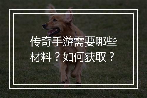 传奇手游需要哪些材料？如何获取？