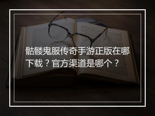 骷髅鬼服传奇手游正版在哪下载？官方渠道是哪个？