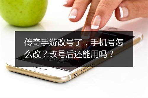 传奇手游改号了,手机号怎么改?改号后还能用吗?