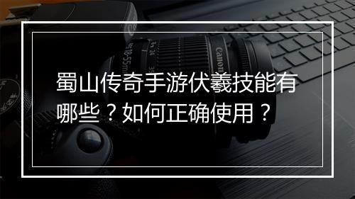蜀山传奇手游伏羲技能有哪些？如何正确使用？