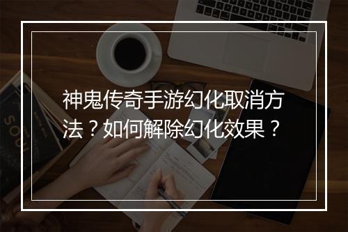 神鬼传奇手游幻化取消方法？如何解除幻化效果？