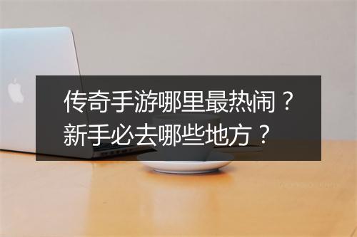 传奇手游哪里最热闹？新手必去哪些地方？