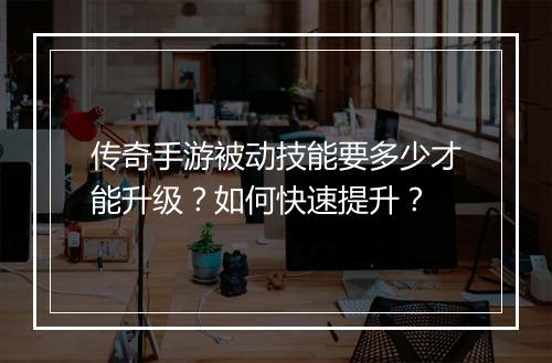 传奇手游被动技能要多少才能升级？如何快速提升？
