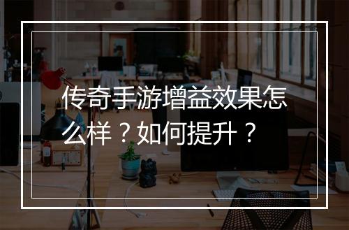 传奇手游增益效果怎么样？如何提升？